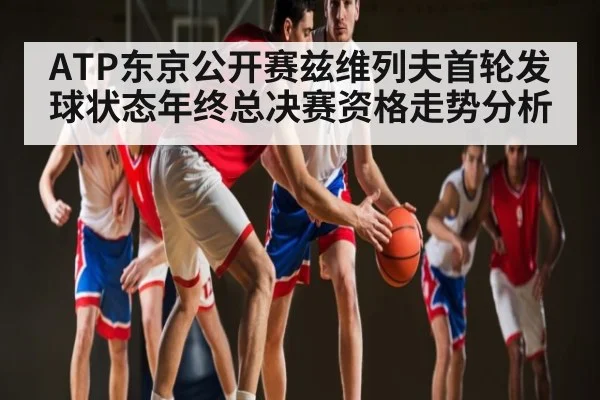 ATP东京公开赛兹维列夫首轮发球状态年终总决赛资格走势分析